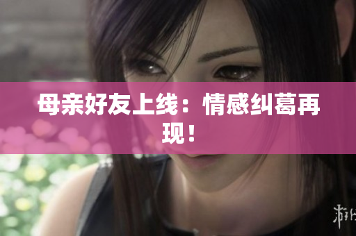 母亲好友上线：情感纠葛再现！
