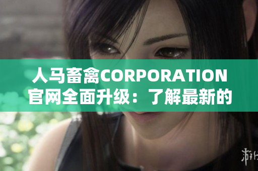 人马畜禽CORPORATION官网全面升级：了解最新的农业技术和生产模式