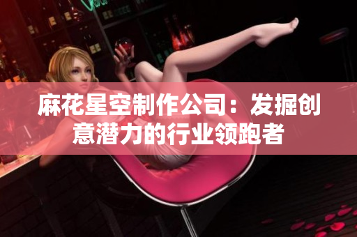 麻花星空制作公司：发掘创意潜力的行业领跑者