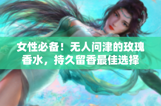 女性必备！无人问津的玫瑰香水，持久留香最佳选择