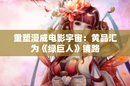 重塑漫威电影宇宙：黄品汇为《绿巨人》铺路
