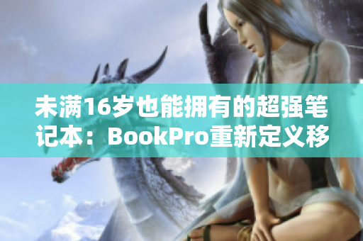 未满16岁也能拥有的超强笔记本：BookPro重新定义移动办公