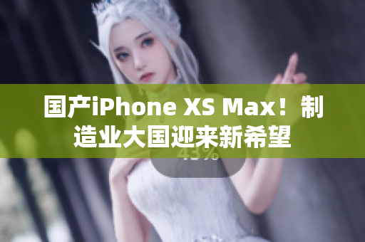 国产iPhone XS Max！制造业大国迎来新希望