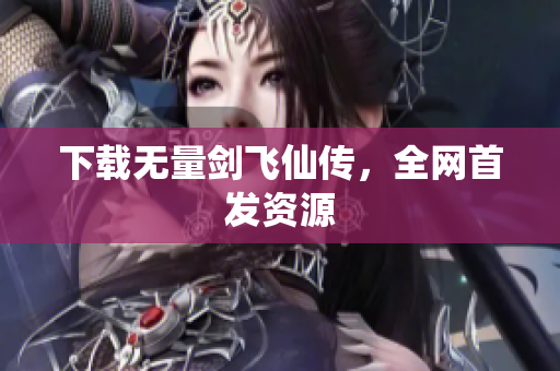 下载无量剑飞仙传，全网首发资源