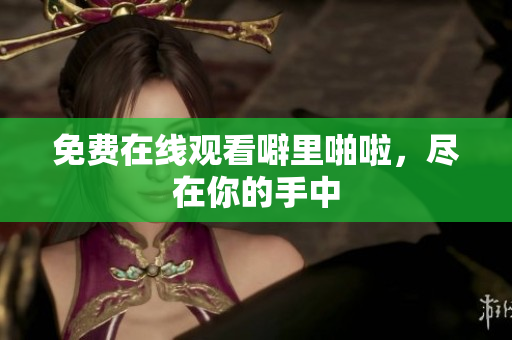 免费在线观看噼里啪啦，尽在你的手中