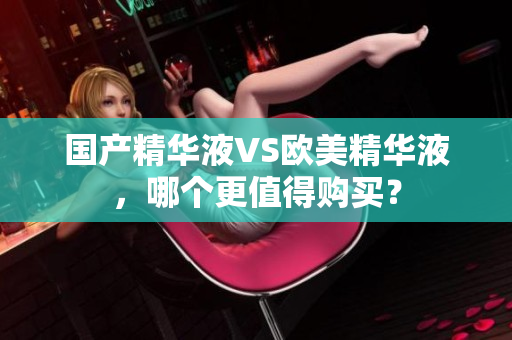 国产精华液VS欧美精华液，哪个更值得购买？