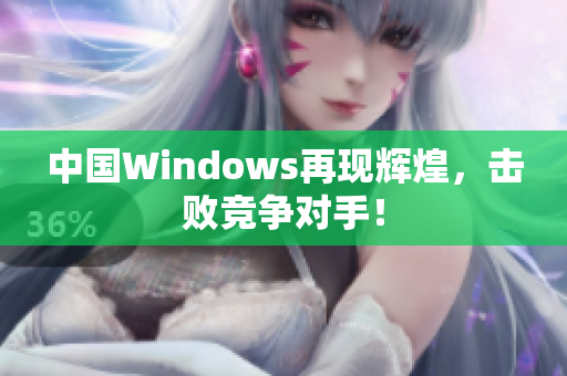 中国Windows再现辉煌，击败竞争对手！