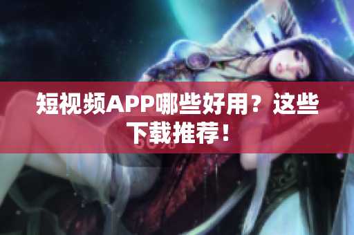 短视频APP哪些好用？这些下载推荐！