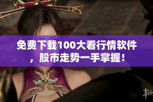免费下载100大看行情软件，股市走势一手掌握！
