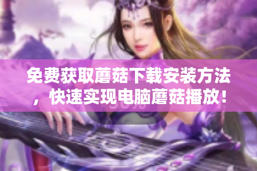 免费获取蘑菇下载安装方法，快速实现电脑蘑菇播放！