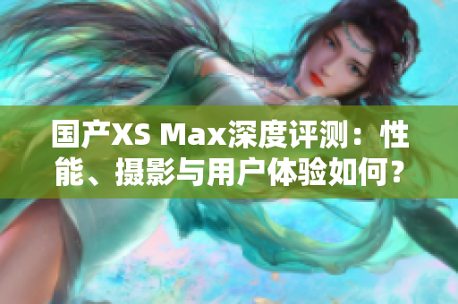 国产XS Max深度评测：性能、摄影与用户体验如何？
