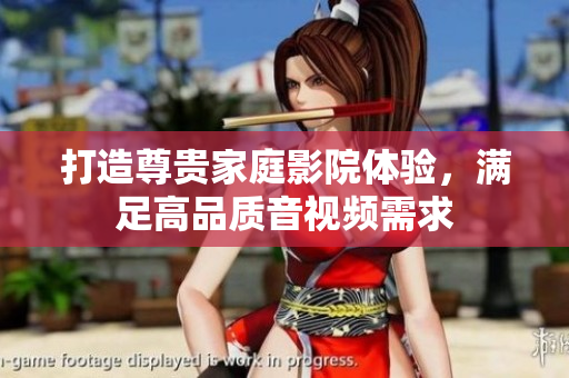 打造尊贵家庭影院体验，满足高品质音视频需求