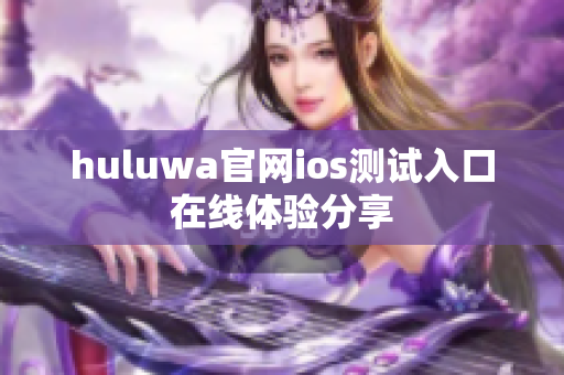 huluwa官网ios测试入口在线体验分享