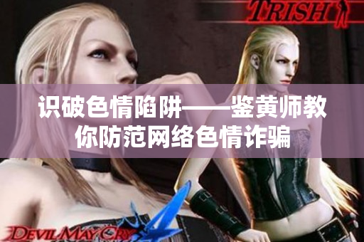 识破色情陷阱——鉴黄师教你防范网络色情诈骗