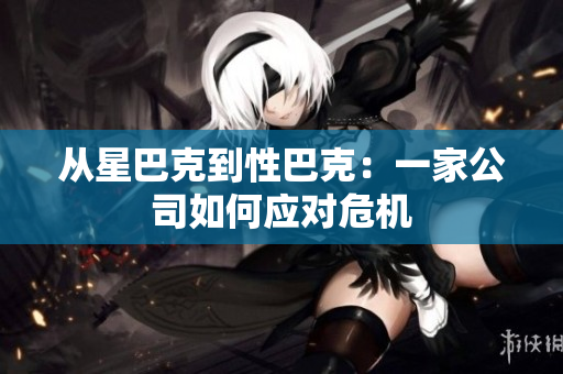 从星巴克到性巴克：一家公司如何应对危机