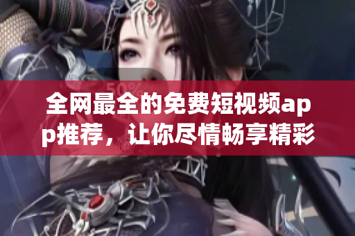 全网最全的免费短视频app推荐，让你尽情畅享精彩内容