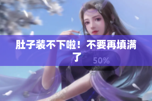 肚子装不下啦！不要再填满了