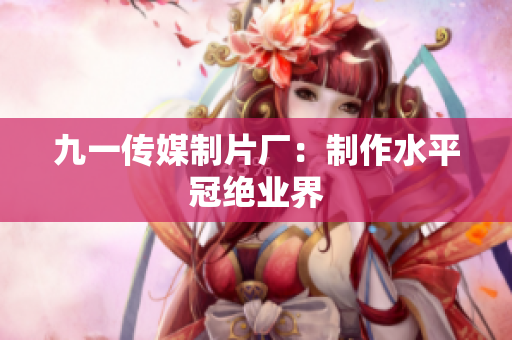 九一传媒制片厂：制作水平冠绝业界
