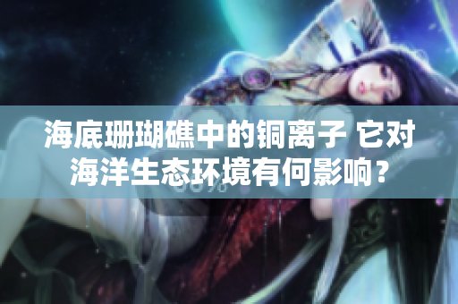 海底珊瑚礁中的铜离子 它对海洋生态环境有何影响？
