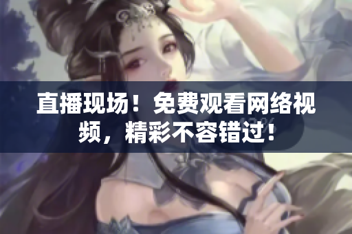 直播现场！免费观看网络视频，精彩不容错过！