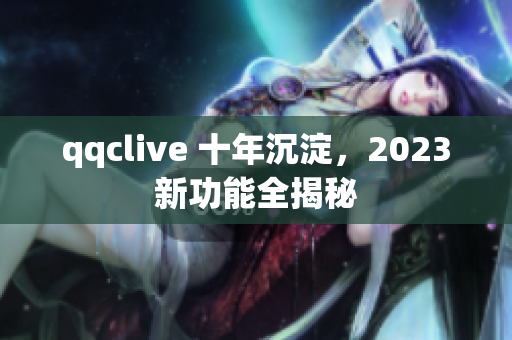 qqclive 十年沉淀，2023新功能全揭秘