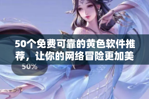 50个免费可靠的黄色软件推荐，让你的网络冒险更加美好