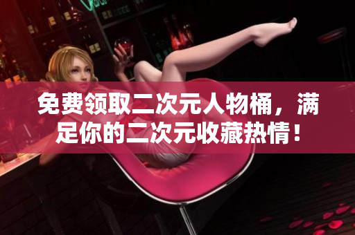 免费领取二次元人物桶，满足你的二次元收藏热情！