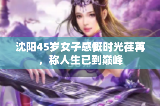 沈阳45岁女子感慨时光荏苒，称人生已到巅峰