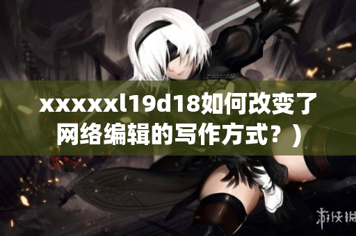 xxxxxl19d18如何改变了网络编辑的写作方式？)