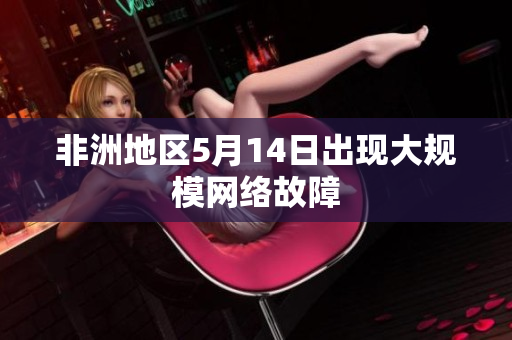 非洲地区5月14日出现大规模网络故障
