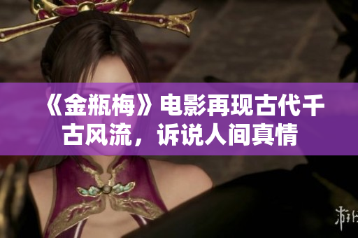 《金瓶梅》电影再现古代千古风流，诉说人间真情