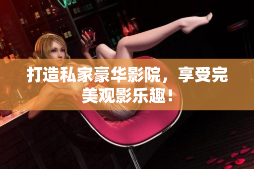 打造私家豪华影院，享受完美观影乐趣！