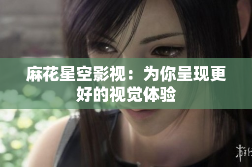 麻花星空影视：为你呈现更好的视觉体验