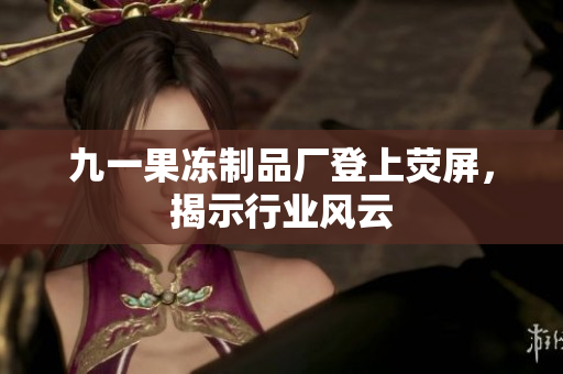 九一果冻制品厂登上荧屏，揭示行业风云