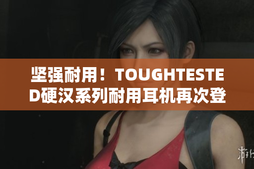 坚强耐用！TOUGHTESTED硬汉系列耐用耳机再次登场