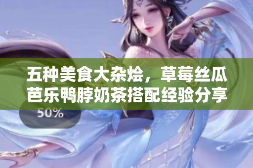五种美食大杂烩，草莓丝瓜芭乐鸭脖奶茶搭配经验分享!