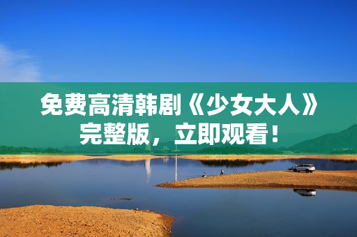 免费高清韩剧《少女大人》完整版，立即观看！