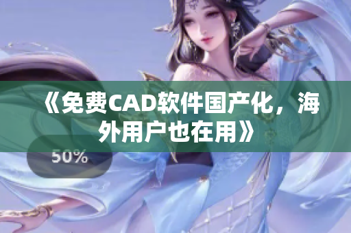 《免费CAD软件国产化，海外用户也在用》