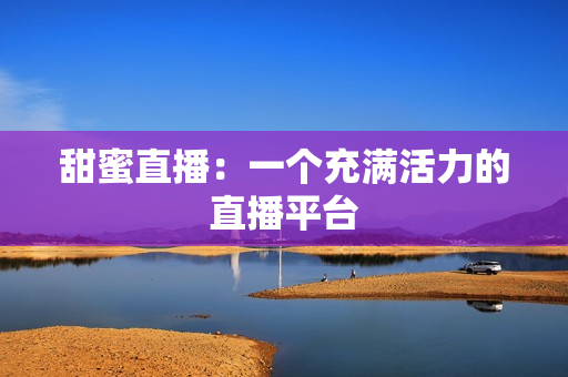 甜蜜直播：一个充满活力的直播平台