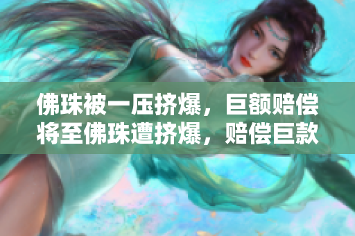 佛珠被一压挤爆，巨额赔偿将至佛珠遭挤爆，赔偿巨款需付