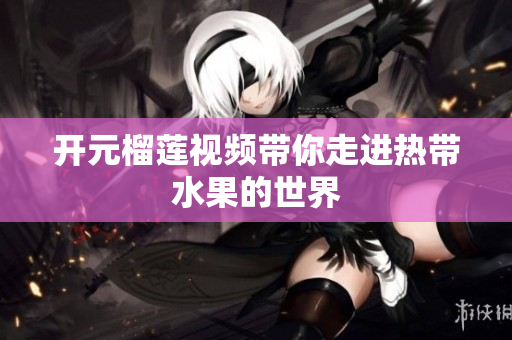 开元榴莲视频带你走进热带水果的世界
