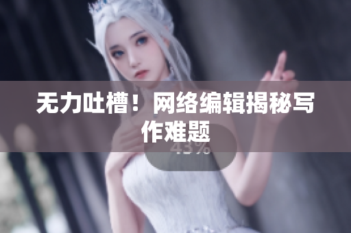 无力吐槽！网络编辑揭秘写作难题