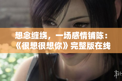 想念缠绕，一场感情铺陈：《很想很想你》完整版在线观看