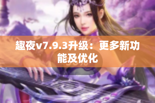 趣夜v7.9.3升级：更多新功能及优化