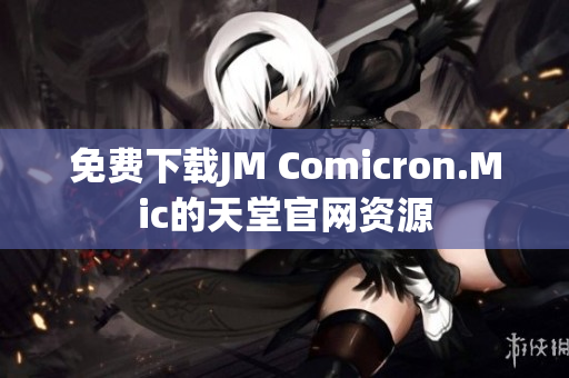 免费下载JM Comicron.Mic的天堂官网资源