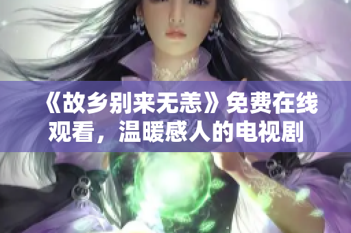 《故乡别来无恙》免费在线观看，温暖感人的电视剧