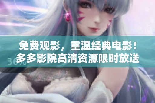 免费观影，重温经典电影！多多影院高清资源限时放送