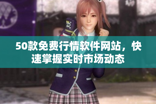 50款免费行情软件网站，快速掌握实时市场动态