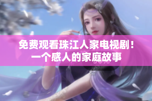 免费观看珠江人家电视剧！一个感人的家庭故事