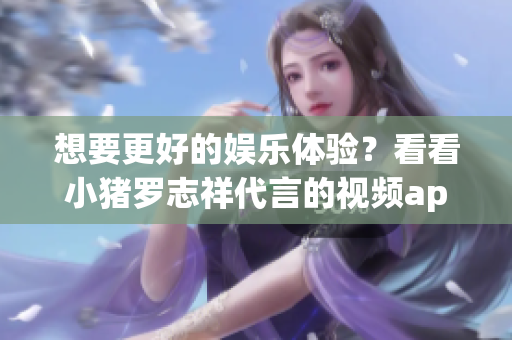 想要更好的娱乐体验？看看小猪罗志祥代言的视频app！